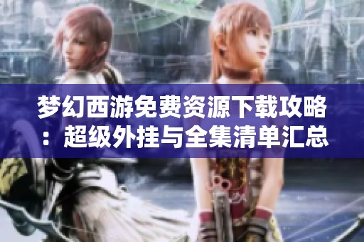 梦幻西游免费资源下载攻略：超级外挂与全集清单汇总