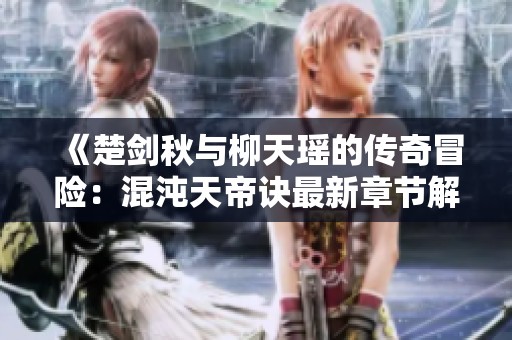 《楚剑秋与柳天瑶的传奇冒险：混沌天帝诀最新章节解读》