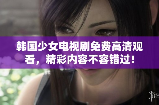 韩国少女电视剧免费高清观看，精彩内容不容错过！