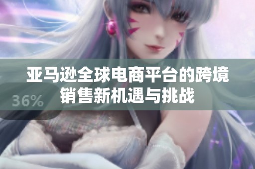 亚马逊全球电商平台的跨境销售新机遇与挑战