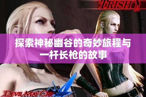 探索神秘幽谷的奇妙旅程与一杆长枪的故事