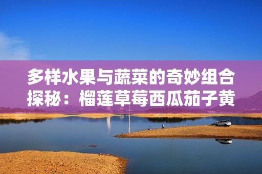 多样水果与蔬菜的奇妙组合探秘：榴莲草莓西瓜茄子黄瓜的营养价值与风味