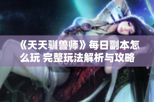 《天天驯兽师》每日副本怎么玩 完整玩法解析与攻略分享
