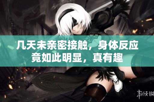 几天未亲密接触，身体反应竟如此明显，真有趣