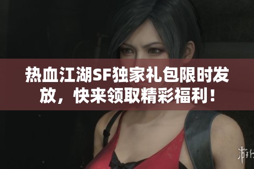 热血江湖SF独家礼包限时发放，快来领取精彩福利！