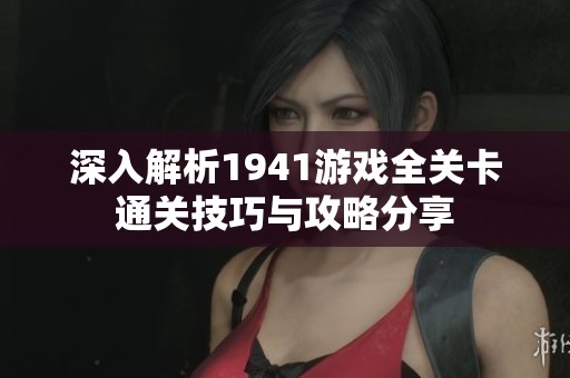 深入解析1941游戏全关卡通关技巧与攻略分享