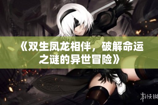 《双生凤龙相伴，破解命运之谜的异世冒险》