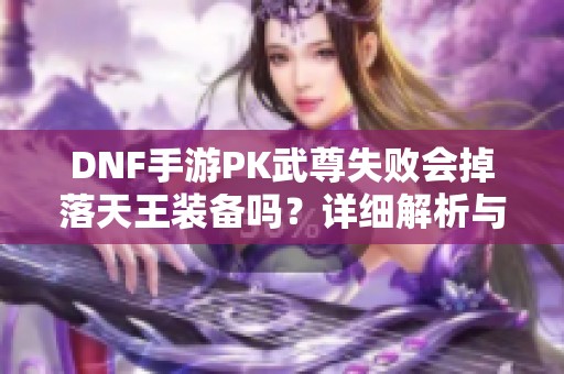 DNF手游PK武尊失败会掉落天王装备吗？详细解析与攻略