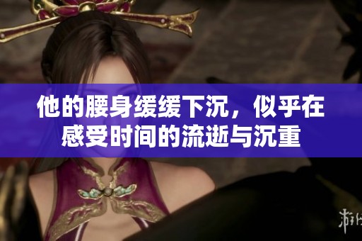 他的腰身缓缓下沉，似乎在感受时间的流逝与沉重