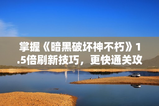 掌握《暗黑破坏神不朽》1.5倍刷新技巧，更快通关攻略分享