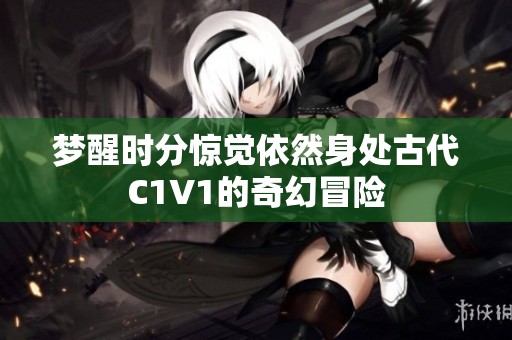 梦醒时分惊觉依然身处古代C1V1的奇幻冒险