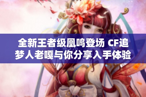 全新王者级凰鸣登场 CF追梦人老嘎与你分享入手体验