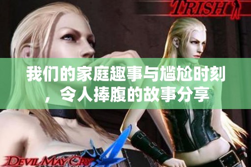 我们的家庭趣事与尴尬时刻，令人捧腹的故事分享