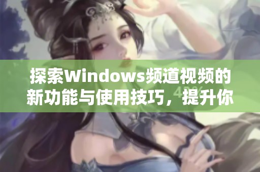 探索Windows频道视频的新功能与使用技巧，提升你的操作体验