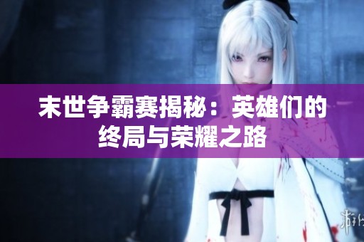 末世争霸赛揭秘：英雄们的终局与荣耀之路