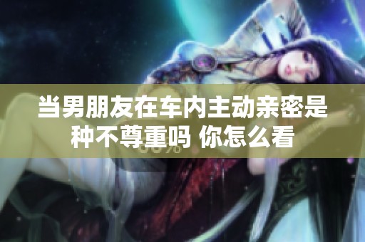 当男朋友在车内主动亲密是种不尊重吗 你怎么看