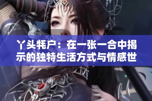 丫头牦户：在一张一合中揭示的独特生活方式与情感世界