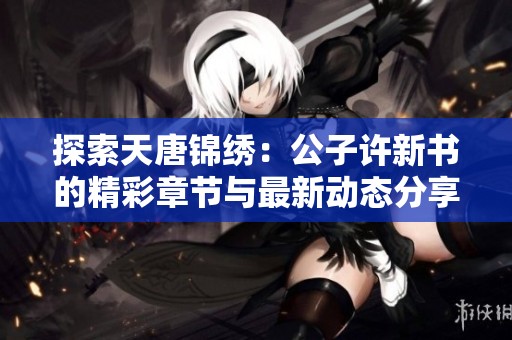 探索天唐锦绣：公子许新书的精彩章节与最新动态分享