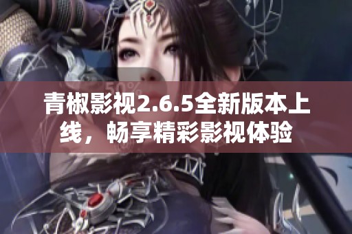 青椒影视2.6.5全新版本上线，畅享精彩影视体验