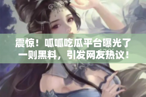 震惊！呱呱吃瓜平台曝光了一则黑料，引发网友热议！