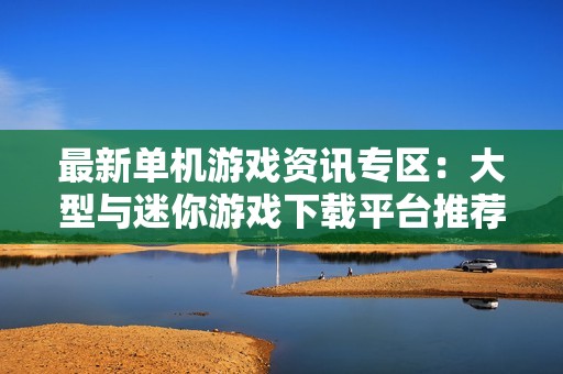 最新单机游戏资讯专区：大型与迷你游戏下载平台推荐