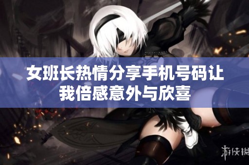 女班长热情分享手机号码让我倍感意外与欣喜