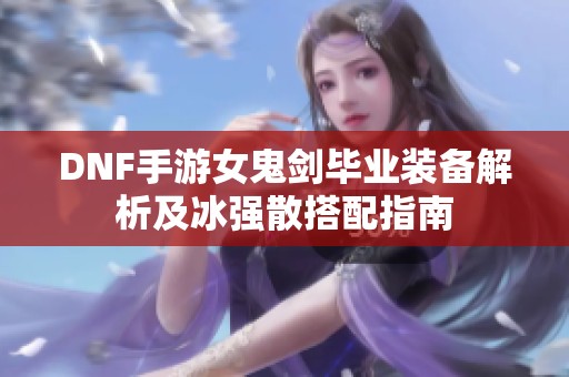 DNF手游女鬼剑毕业装备解析及冰强散搭配指南