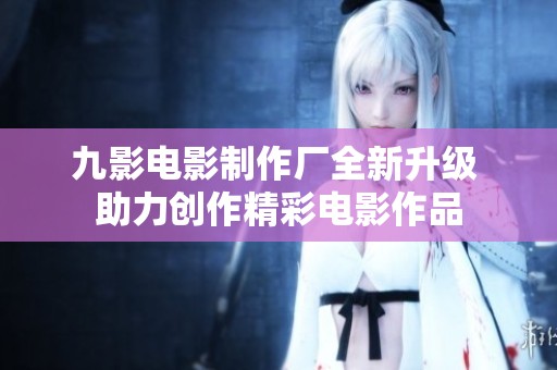九影电影制作厂全新升级 助力创作精彩电影作品