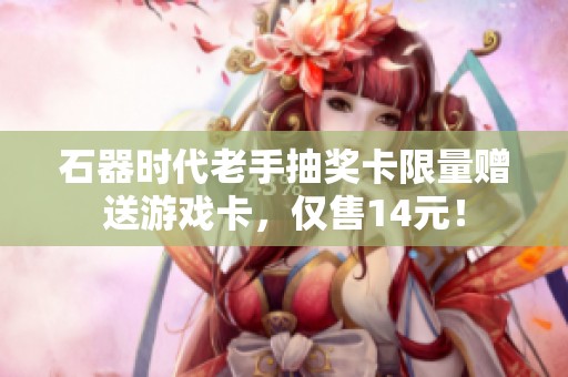 石器时代老手抽奖卡限量赠送游戏卡，仅售14元！
