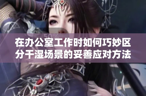 在办公室工作时如何巧妙区分干湿场景的妥善应对方法