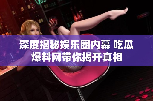 深度揭秘娱乐圈内幕 吃瓜爆料网带你揭开真相