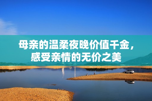 母亲的温柔夜晚价值千金，感受亲情的无价之美