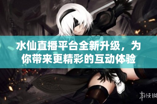 水仙直播平台全新升级，为你带来更精彩的互动体验