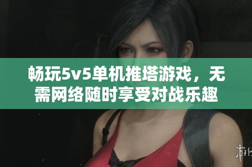 畅玩5v5单机推塔游戏，无需网络随时享受对战乐趣
