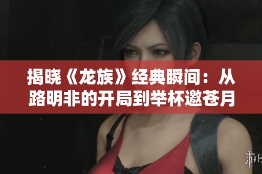 揭晓《龙族》经典瞬间：从路明非的开局到举杯邀苍月的故事精彩回顾