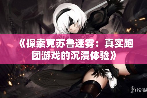 《探索克苏鲁迷雾：真实跑团游戏的沉浸体验》
