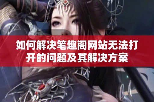 如何解决笔趣阁网站无法打开的问题及其解决方案