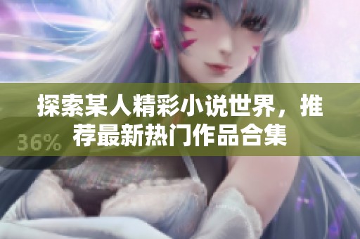 探索某人精彩小说世界，推荐最新热门作品合集