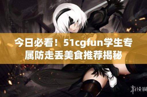 今日必看！51cgfun学生专属防走丢美食推荐揭秘