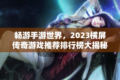 畅游手游世界，2023横屏传奇游戏推荐排行榜大揭秘