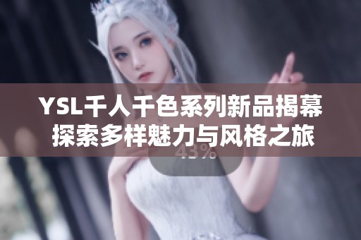 YSL千人千色系列新品揭幕 探索多样魅力与风格之旅