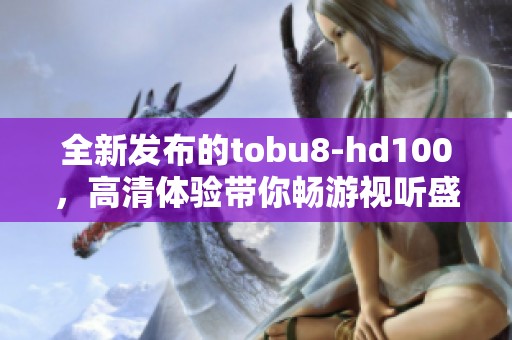 全新发布的tobu8-hd100，高清体验带你畅游视听盛宴
