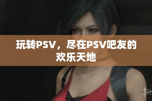 玩转PSV，尽在PSV吧友的欢乐天地