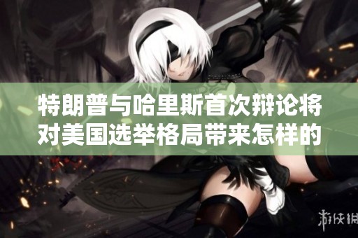 特朗普与哈里斯首次辩论将对美国选举格局带来怎样的改变？