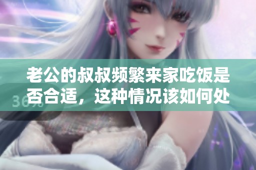 老公的叔叔频繁来家吃饭是否合适，这种情况该如何处理