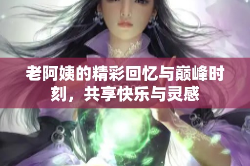 老阿姨的精彩回忆与巅峰时刻，共享快乐与灵感