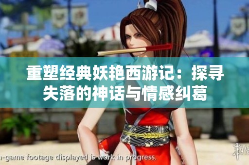 重塑经典妖艳西游记：探寻失落的神话与情感纠葛