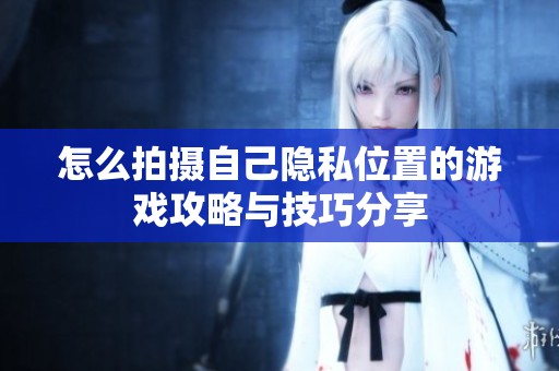 怎么拍摄自己隐私位置的游戏攻略与技巧分享