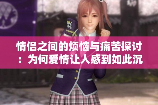 情侣之间的烦恼与痛苦探讨：为何爱情让人感到如此沉重