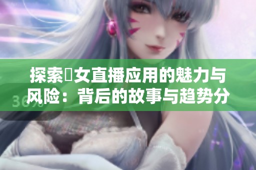 探索祼女直播应用的魅力与风险：背后的故事与趋势分析